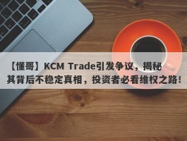 【懂哥】KCM Trade引发争议，揭秘其背后不稳定真相，投资者必看维权之路！