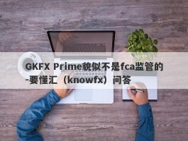 GKFX Prime貌似不是fca监管的-要懂汇（knowfx）问答