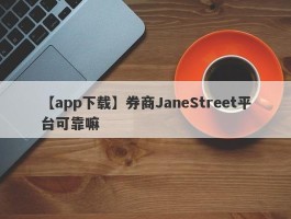 【app下载】券商JaneStreet平台可靠嘛
