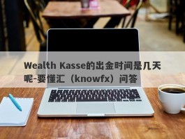 Wealth Kasse的出金时间是几天呢-要懂汇（knowfx）问答