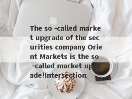 The so -called market upgrade of the securities company Orient Markets is the so -called market upgrade!Intersection