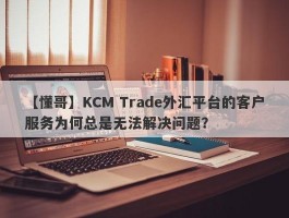 【懂哥】KCM Trade外汇平台的客户服务为何总是无法解决问题？