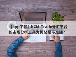 【app下载】KCM Trade外汇平台的市场分析工具为何总是不准确？