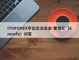 ITOFOREX平台无法出金-要懂汇（knowfx）问答