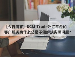 【今日问答】KCM Trade外汇平台的客户服务为什么总是不能解决实际问题？