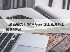 【最新曝光】GCMAsia 国汇亚洲外汇交易好吗？
