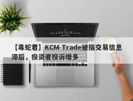 【毒蛇君】KCM Trade被指交易信息滞后，投资者投诉增多
