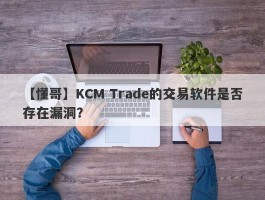 【懂哥】KCM Trade的交易软件是否存在漏洞？