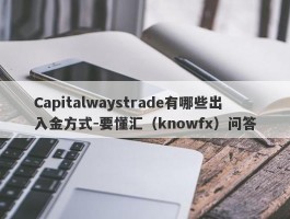 Capitalwaystrade有哪些出入金方式-要懂汇（knowfx）问答
