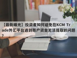 【最新曝光】投资者如何避免在KCM Trade外汇平台遇到账户资金无法提取的问题？