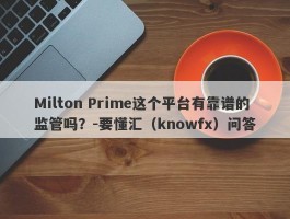 Milton Prime这个平台有靠谱的监管吗？-要懂汇（knowfx）问答