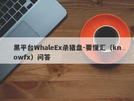 黑平台WhaleEx杀猪盘-要懂汇（knowfx）问答