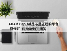 ADAR Capital是不是正规的平台-要懂汇（knowfx）问答