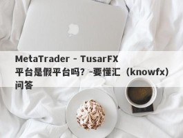 MetaTrader - TusarFX平台是假平台吗？-要懂汇（knowfx）问答