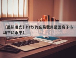 【最新曝光】htfx的交易费用是否高于市场平均水平？