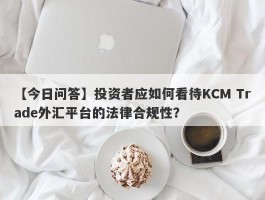 【今日问答】投资者应如何看待KCM Trade外汇平台的法律合规性？