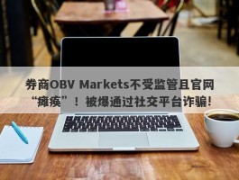 券商OBV Markets不受监管且官网“瘫痪”！被爆通过社交平台诈骗!