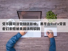 受不同司法管辖区影响，黑平台RoFx受害者们索赔被美国法院驳回