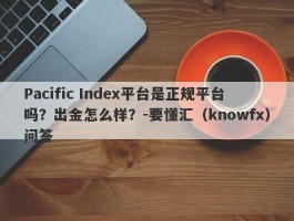 Pacific Index平台是正规平台吗？出金怎么样？-要懂汇（knowfx）问答