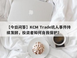 【今日问答】KCM Trade坑人事件持续发酵，投资者如何自我保护？