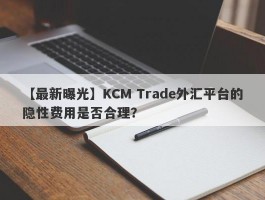 【最新曝光】KCM Trade外汇平台的隐性费用是否合理？