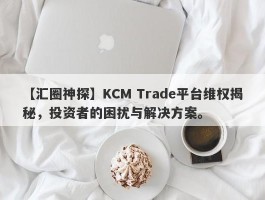 【汇圈神探】KCM Trade平台维权揭秘，投资者的困扰与解决方案。