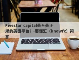 Fivestar capital是不是正规的英国平台？-要懂汇（knowfx）问答