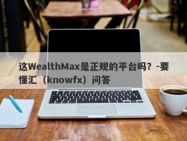 这WealthMax是正规的平台吗？-要懂汇（knowfx）问答