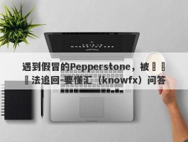 遇到假冒的Pepperstone，被騙錢無法追回-要懂汇（knowfx）问答