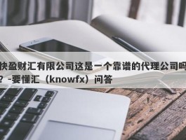 快盈财汇有限公司这是一个靠谱的代理公司吗？-要懂汇（knowfx）问答