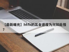 【最新曝光】htfx的出金速度为何如此慢？