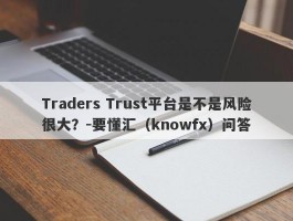 Traders Trust平台是不是风险很大？-要懂汇（knowfx）问答