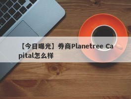 【今日曝光】券商Planetree Capital怎么样
