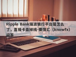 Ripple Bank瑞波银行平台是怎么了，直接卡盘掉线-要懂汇（knowfx）问答