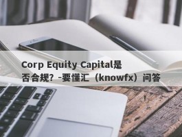Corp Equity Capital是否合规？-要懂汇（knowfx）问答