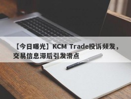 【今日曝光】KCM Trade投诉频发，交易信息滞后引发滑点
