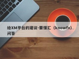 给XM平台的建议-要懂汇（knowfx）问答