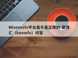 Wisevests平台是不是正规的-要懂汇（knowfx）问答