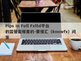 Pips in Full Fxltd平台的监管是哪里的-要懂汇（knowfx）问答