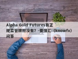 Alpha Gold Futures有正规监管牌照没有？-要懂汇（knowfx）问答