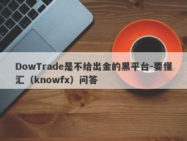 DowTrade是不给出金的黑平台-要懂汇（knowfx）问答
