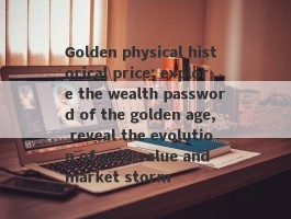 Golden physical historical price: explore the wealth password of the golden age, reveal the evolution of gold value and market storm