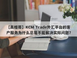 【真相哥】KCM Trade外汇平台的客户服务为什么总是不能解决实际问题？