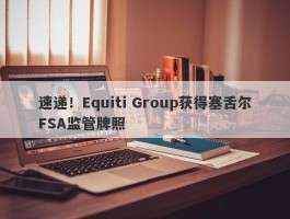 速递！Equiti Group获得塞舌尔FSA监管牌照