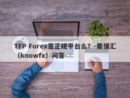 TFP Forex是正规平台么？-要懂汇（knowfx）问答
