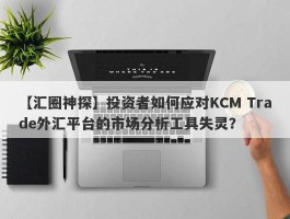 【汇圈神探】投资者如何应对KCM Trade外汇平台的市场分析工具失灵？