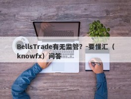 BellsTrade有无监管？-要懂汇（knowfx）问答