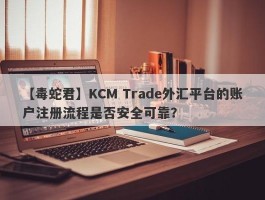 【毒蛇君】KCM Trade外汇平台的账户注册流程是否安全可靠？
