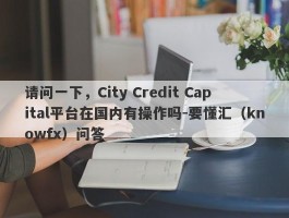 请问一下，City Credit Capital平台在国内有操作吗-要懂汇（knowfx）问答