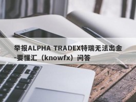 举报ALPHA TRADEX特瑞无法出金-要懂汇（knowfx）问答